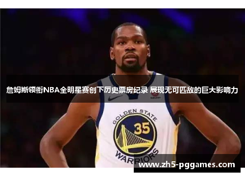 詹姆斯领衔NBA全明星赛创下历史票房纪录 展现无可匹敌的巨大影响力