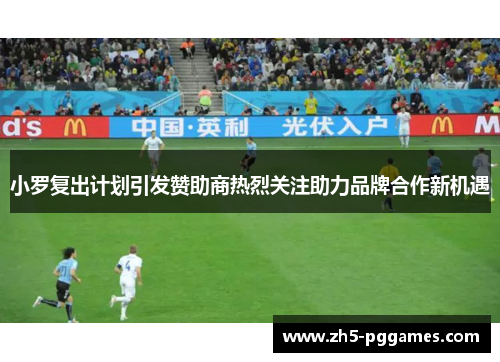 小罗复出计划引发赞助商热烈关注助力品牌合作新机遇