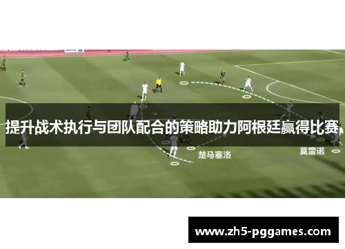 提升战术执行与团队配合的策略助力阿根廷赢得比赛
