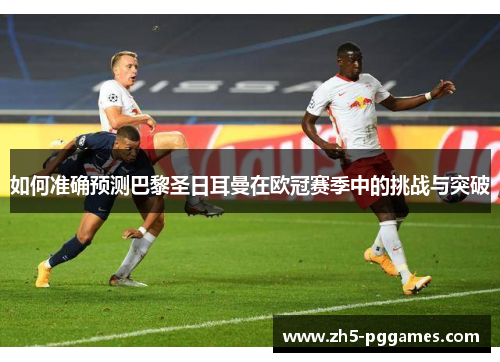 如何准确预测巴黎圣日耳曼在欧冠赛季中的挑战与突破