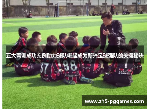 五大青训成功案例助力球队崛起成为新兴足球强队的关键秘诀