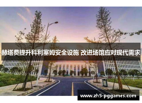 赫塔费提升科利塞姆安全设施 改进场馆应对现代需求