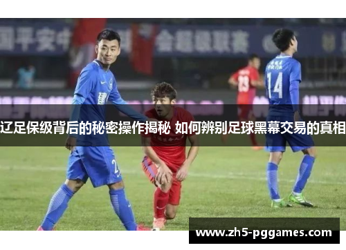 辽足保级背后的秘密操作揭秘 如何辨别足球黑幕交易的真相