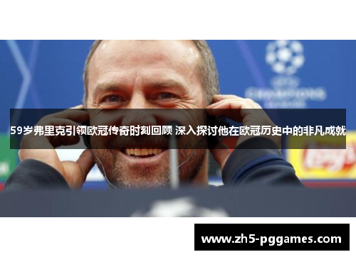 59岁弗里克引领欧冠传奇时刻回顾 深入探讨他在欧冠历史中的非凡成就