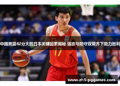 中国男篮42分大胜日本关键因素揭秘 强攻与防守双管齐下助力胜利