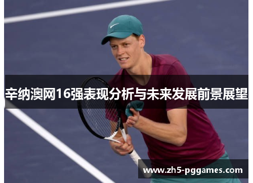 辛纳澳网16强表现分析与未来发展前景展望