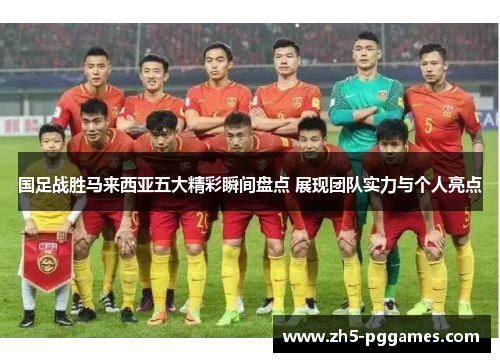 国足战胜马来西亚五大精彩瞬间盘点 展现团队实力与个人亮点