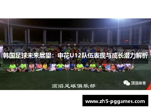 韩国足球未来展望：申花U12队伍表现与成长潜力解析