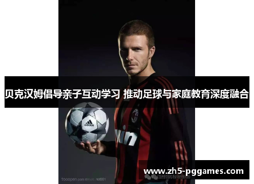 贝克汉姆倡导亲子互动学习 推动足球与家庭教育深度融合 贝克汉姆倡导亲子互动学习 推动足球与家庭教育深度融合