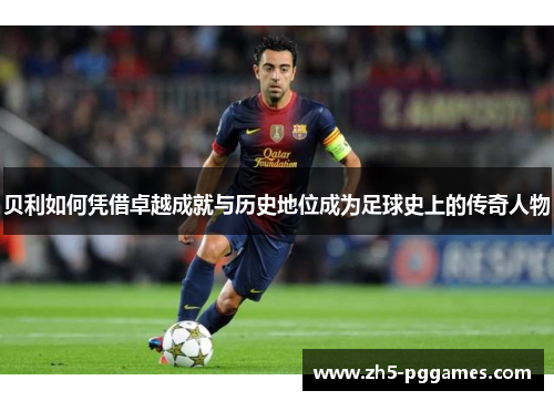 贝利如何凭借卓越成就与历史地位成为足球史上的传奇人物 贝利如何凭借卓越成就与历史地位成为足球史上的传奇人物