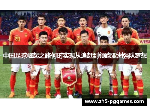中国足球崛起之路何时实现从追赶到领跑亚洲强队梦想