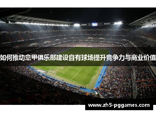 如何推动意甲俱乐部建设自有球场提升竞争力与商业价值