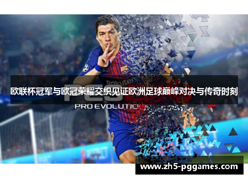 欧联杯冠军与欧冠荣耀交织见证欧洲足球巅峰对决与传奇时刻
