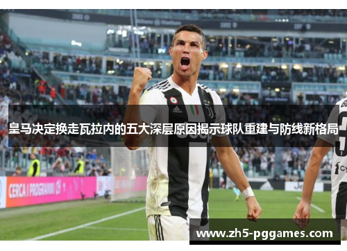 皇马决定换走瓦拉内的五大深层原因揭示球队重建与防线新格局 皇马决定换走瓦拉内的五大深层原因揭示球队重建与防线新格局