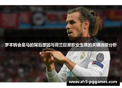 罗本转会皇马的背后原因与荷兰巨星职业生涯的关键选择分析 罗本转会皇马的背后原因与荷兰巨星职业生涯的关键选择分析