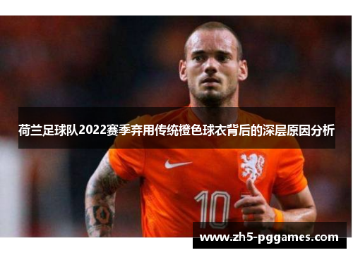 荷兰足球队2022赛季弃用传统橙色球衣背后的深层原因分析
