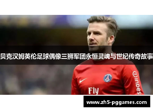 贝克汉姆英伦足球偶像三狮军团永恒灵魂与世纪传奇故事
