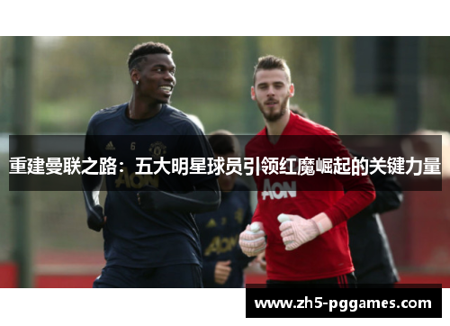 重建曼联之路：五大明星球员引领红魔崛起的关键力量