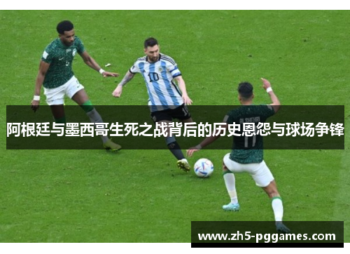 阿根廷与墨西哥生死之战背后的历史恩怨与球场争锋 阿根廷与墨西哥生死之战背后的历史恩怨与球场争锋
