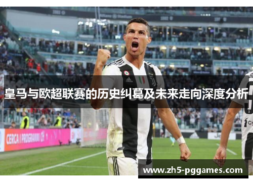 皇马与欧超联赛的历史纠葛及未来走向深度分析 皇马与欧超联赛的历史纠葛及未来走向深度分析