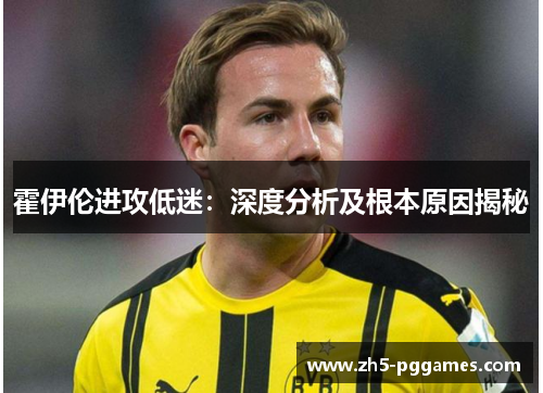 霍伊伦进攻低迷:深度分析及根本原因揭秘 霍伊伦进攻低迷:深度分析及根本原因揭秘