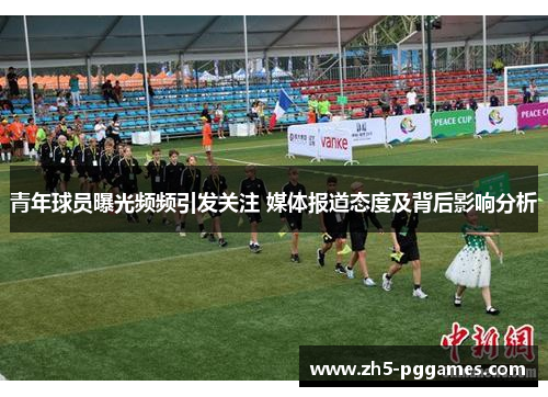 青年球员曝光频频引发关注 媒体报道态度及背后影响分析 青年球员曝光频频引发关注 媒体报道态度及背后影响分析