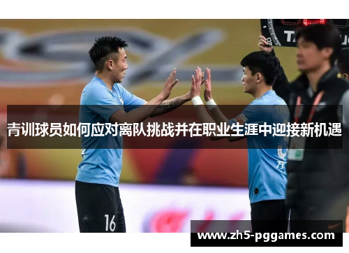 青训球员如何应对离队挑战并在职业生涯中迎接新机遇