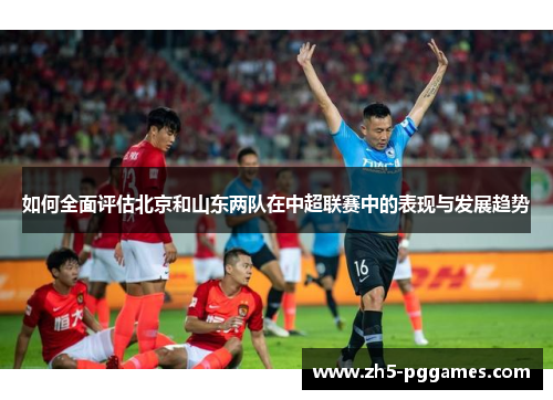 如何全面评估北京和山东两队在中超联赛中的表现与发展趋势