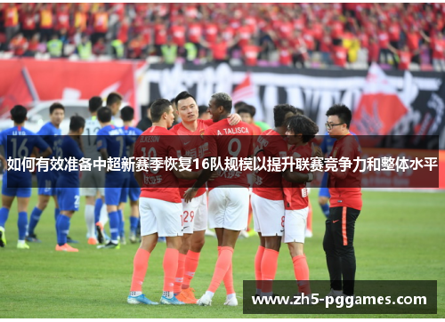 如何有效准备中超新赛季恢复16队规模以提升联赛竞争力和整体水平