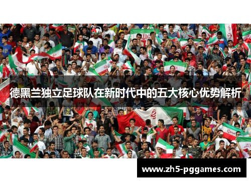 德黑兰独立足球队在新时代中的五大核心优势解析