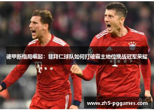 德甲新格局崛起：非拜仁球队如何打破霸主地位挑战冠军荣耀