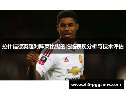 拉什福德英超对阵莱比锡的临场表现分析与技术评估