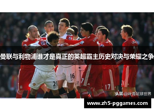 曼联与利物浦谁才是真正的英超霸主历史对决与荣耀之争