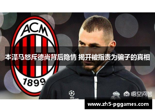 本泽马怒斥德尚背后隐情 揭开被指责为骗子的真相