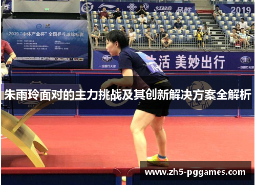 朱雨玲面对的主力挑战及其创新解决方案全解析