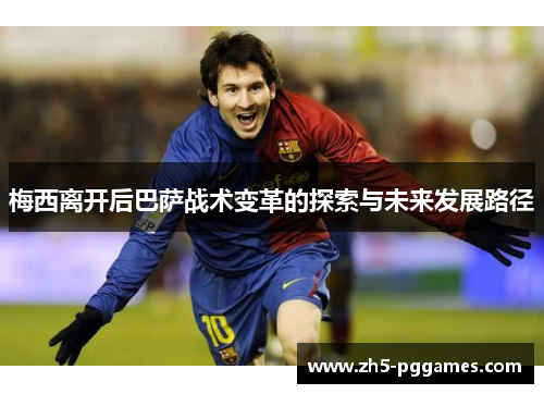 梅西离开后巴萨战术变革的探索与未来发展路径 梅西离开后巴萨战术变革的探索与未来发展路径