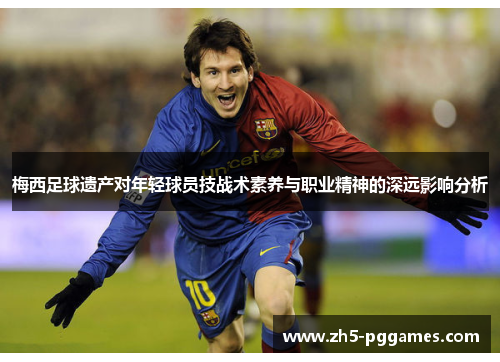 梅西足球遗产对年轻球员技战术素养与职业精神的深远影响分析