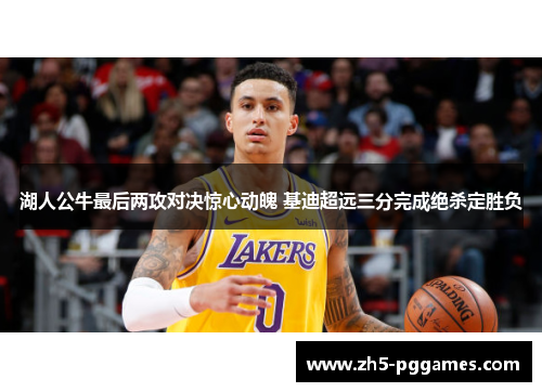 湖人公牛最后两攻对决惊心动魄 基迪超远三分完成绝杀定胜负