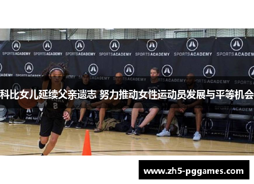 科比女儿延续父亲遗志 努力推动女性运动员发展与平等机会 科比女儿延续父亲遗志 努力推动女性运动员发展与平等机会