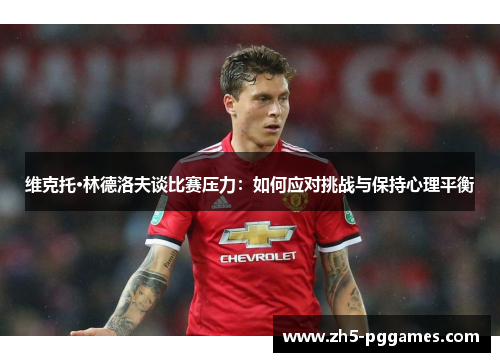 维克托·林德洛夫谈比赛压力：如何应对挑战与保持心理平衡