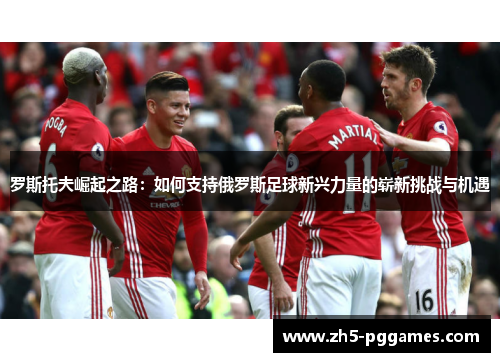 罗斯托夫崛起之路：如何支持俄罗斯足球新兴力量的崭新挑战与机遇
