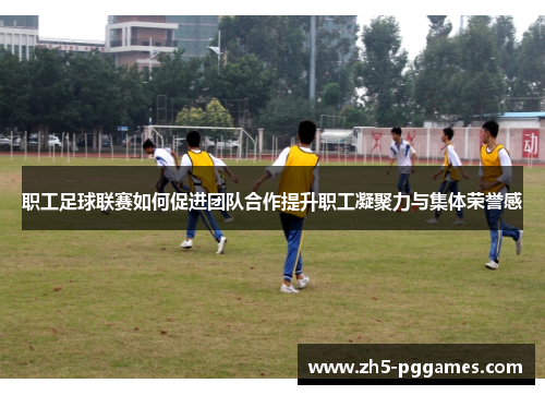 职工足球联赛如何促进团队合作提升职工凝聚力与集体荣誉感