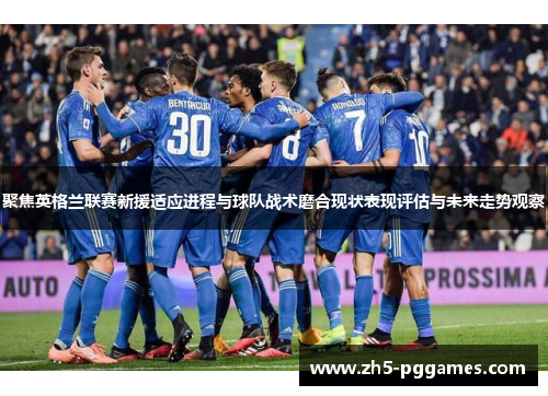 聚焦英格兰联赛新援适应进程与球队战术磨合现状表现评估与未来走势观察