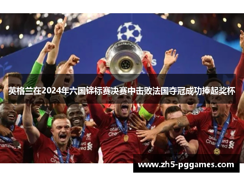 英格兰在2024年六国锦标赛决赛中击败法国夺冠成功捧起奖杯