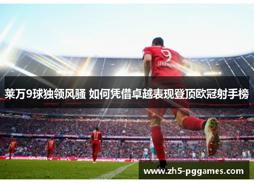 莱万9球独领风骚 如何凭借卓越表现登顶欧冠射手榜