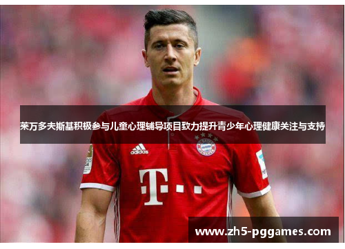 莱万多夫斯基积极参与儿童心理辅导项目致力提升青少年心理健康关注与支持
