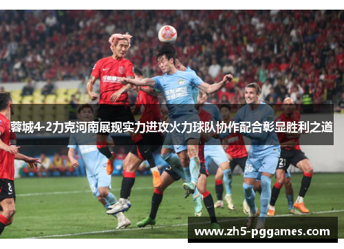 蓉城4-2力克河南展现实力进攻火力球队协作配合彰显胜利之道 蓉城4-2力克河南展现实力进攻火力球队协作配合彰显胜利之道