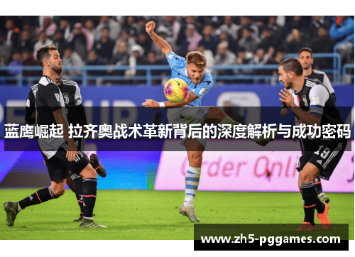 蓝鹰崛起 拉齐奥战术革新背后的深度解析与成功密码 蓝鹰崛起 拉齐奥战术革新背后的深度解析与成功密码