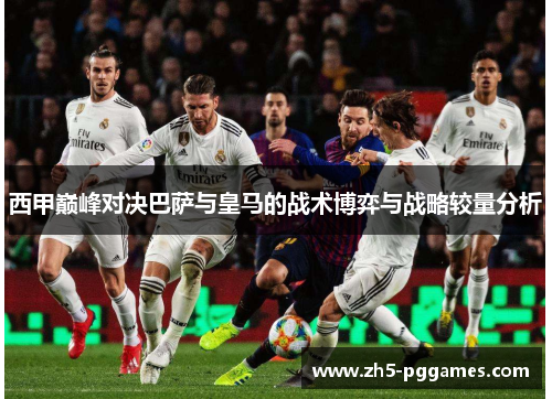 西甲巅峰对决巴萨与皇马的战术博弈与战略较量分析 西甲巅峰对决巴萨与皇马的战术博弈与战略较量分析