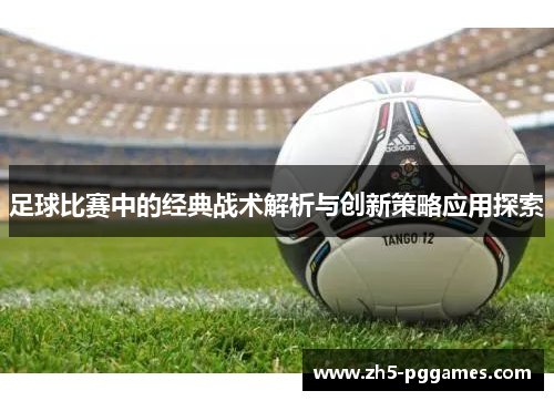 足球比赛中的经典战术解析与创新策略应用探索